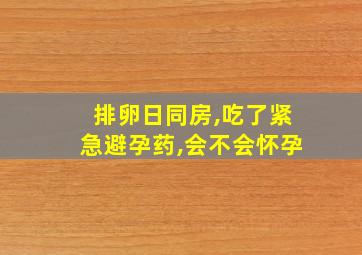 排卵日同房,吃了紧急避孕药,会不会怀孕