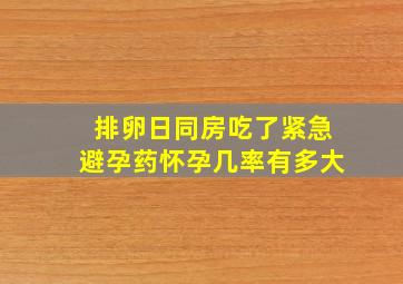 排卵日同房吃了紧急避孕药怀孕几率有多大