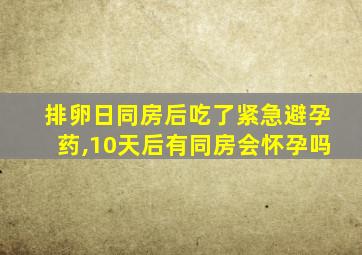 排卵日同房后吃了紧急避孕药,10天后有同房会怀孕吗