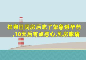 排卵日同房后吃了紧急避孕药,10天后有点恶心,乳房胀痛