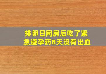 排卵日同房后吃了紧急避孕药8天没有出血