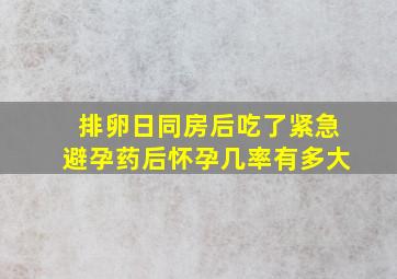 排卵日同房后吃了紧急避孕药后怀孕几率有多大