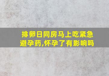 排卵日同房马上吃紧急避孕药,怀孕了有影响吗