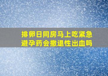 排卵日同房马上吃紧急避孕药会撤退性出血吗