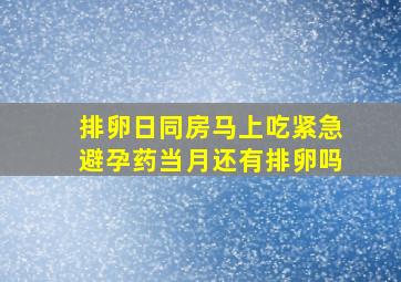 排卵日同房马上吃紧急避孕药当月还有排卵吗