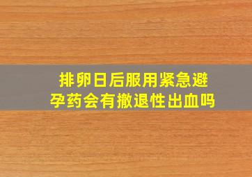 排卵日后服用紧急避孕药会有撤退性出血吗