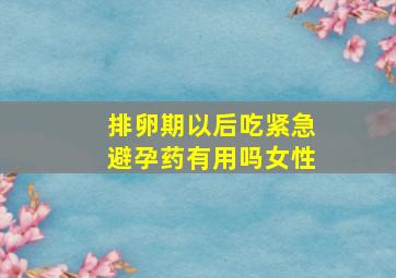 排卵期以后吃紧急避孕药有用吗女性