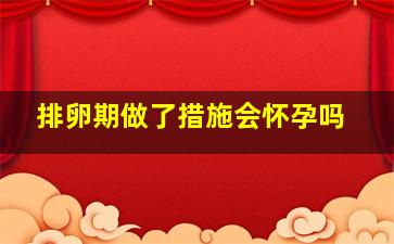 排卵期做了措施会怀孕吗