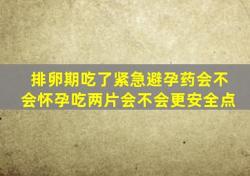 排卵期吃了紧急避孕药会不会怀孕吃两片会不会更安全点