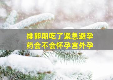 排卵期吃了紧急避孕药会不会怀孕宫外孕