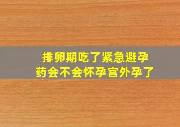 排卵期吃了紧急避孕药会不会怀孕宫外孕了