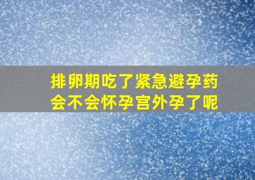 排卵期吃了紧急避孕药会不会怀孕宫外孕了呢