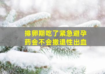 排卵期吃了紧急避孕药会不会撤退性出血