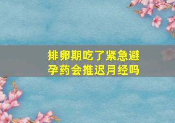 排卵期吃了紧急避孕药会推迟月经吗