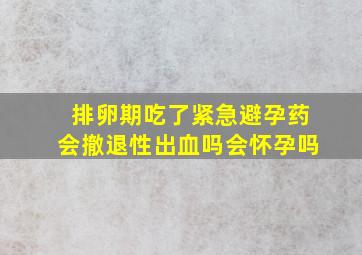 排卵期吃了紧急避孕药会撤退性出血吗会怀孕吗