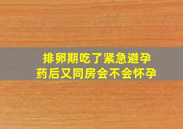 排卵期吃了紧急避孕药后又同房会不会怀孕