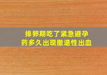 排卵期吃了紧急避孕药多久出现撤退性出血