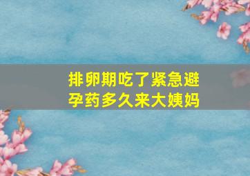 排卵期吃了紧急避孕药多久来大姨妈