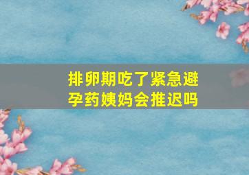 排卵期吃了紧急避孕药姨妈会推迟吗