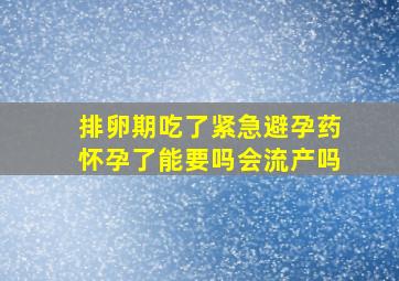 排卵期吃了紧急避孕药怀孕了能要吗会流产吗