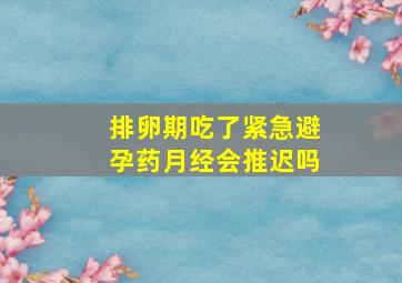 排卵期吃了紧急避孕药月经会推迟吗