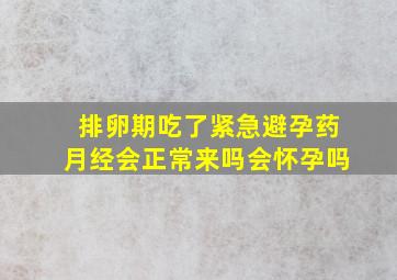 排卵期吃了紧急避孕药月经会正常来吗会怀孕吗