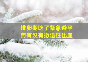 排卵期吃了紧急避孕药有没有撤退性出血