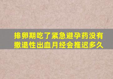 排卵期吃了紧急避孕药没有撤退性出血月经会推迟多久