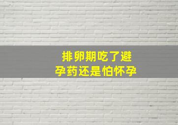 排卵期吃了避孕药还是怕怀孕