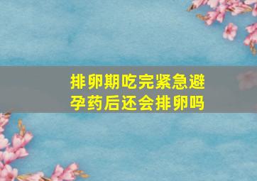 排卵期吃完紧急避孕药后还会排卵吗