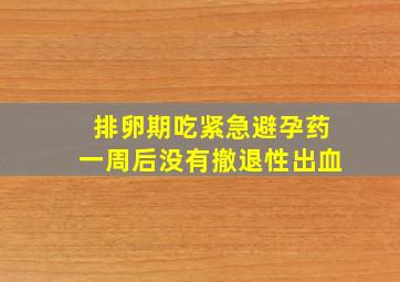 排卵期吃紧急避孕药一周后没有撤退性出血