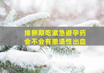 排卵期吃紧急避孕药会不会有撤退性出血