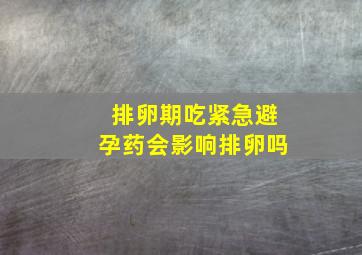 排卵期吃紧急避孕药会影响排卵吗