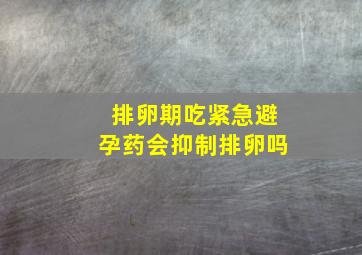 排卵期吃紧急避孕药会抑制排卵吗