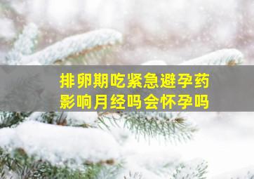 排卵期吃紧急避孕药影响月经吗会怀孕吗