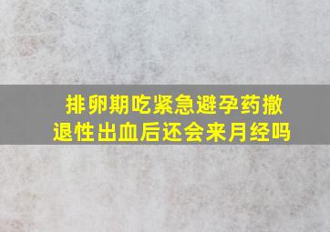 排卵期吃紧急避孕药撤退性出血后还会来月经吗