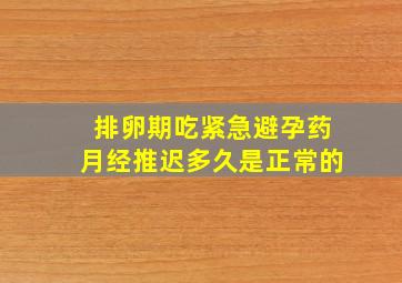 排卵期吃紧急避孕药月经推迟多久是正常的