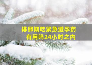 排卵期吃紧急避孕药有用吗24小时之内