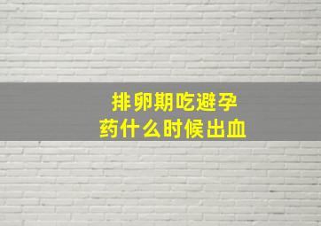 排卵期吃避孕药什么时候出血