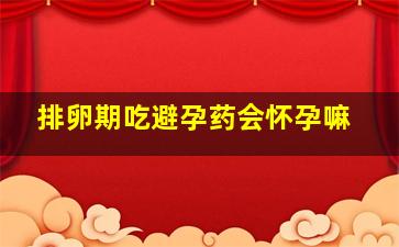 排卵期吃避孕药会怀孕嘛