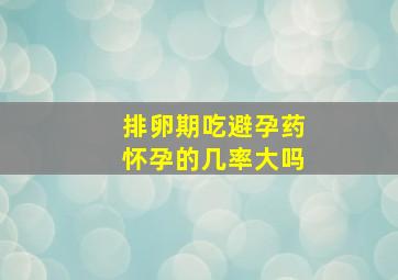 排卵期吃避孕药怀孕的几率大吗