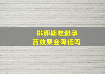 排卵期吃避孕药效果会降低吗