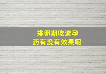 排卵期吃避孕药有没有效果呢