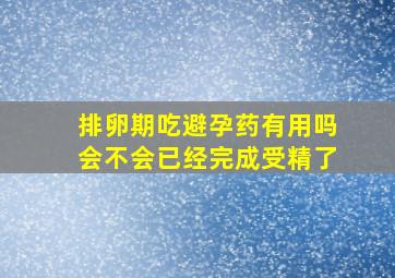 排卵期吃避孕药有用吗会不会已经完成受精了