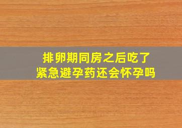 排卵期同房之后吃了紧急避孕药还会怀孕吗