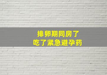 排卵期同房了吃了紧急避孕药