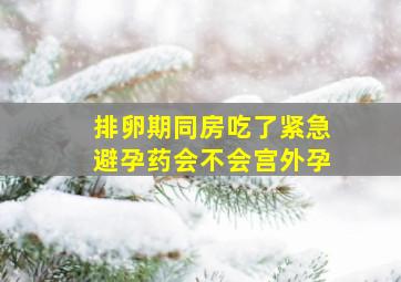 排卵期同房吃了紧急避孕药会不会宫外孕