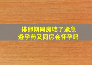 排卵期同房吃了紧急避孕药又同房会怀孕吗