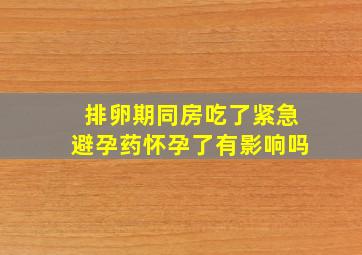 排卵期同房吃了紧急避孕药怀孕了有影响吗