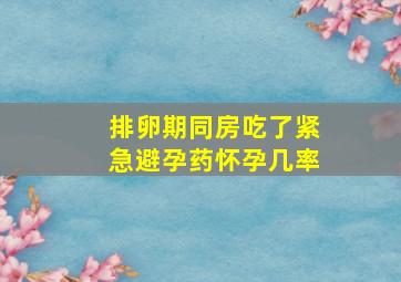 排卵期同房吃了紧急避孕药怀孕几率